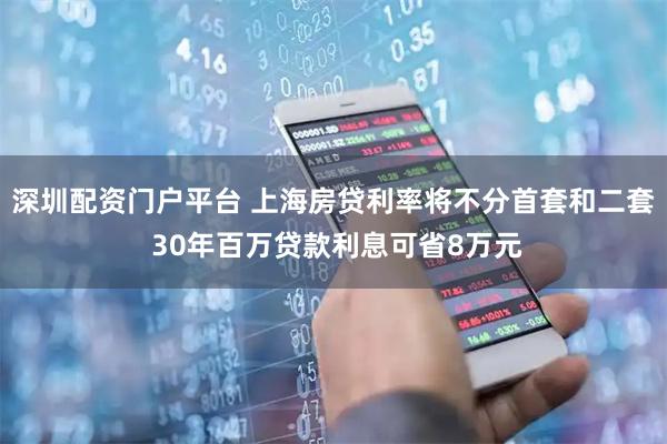 深圳配资门户平台 上海房贷利率将不分首套和二套 30年百万贷款利息可省8万元