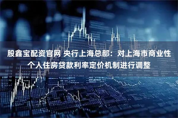 股鑫宝配资官网 央行上海总部：对上海市商业性个人住房贷款利率定价机制进行调整