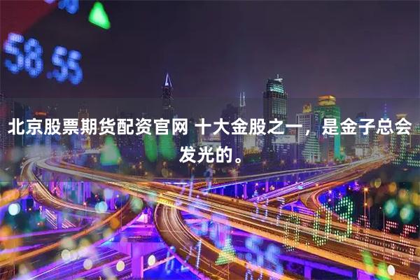 北京股票期货配资官网 十大金股之一，是金子总会发光的。