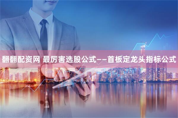 翻翻配资网 最厉害选股公式——首板定龙头指标公式