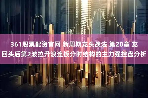 361股票配资官网 新周期龙头战法 第20章 龙回头后第2波拉升浪连板分时结构的主力强控盘分析