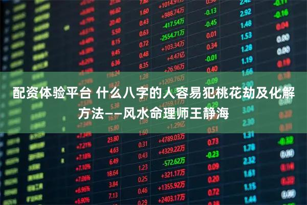 配资体验平台 什么八字的人容易犯桃花劫及化解方法——风水命理师王静海