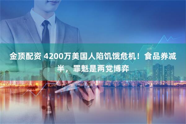 金顶配资 4200万美国人陷饥饿危机！食品券减半，罪魁是两党博弈