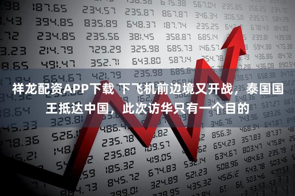 祥龙配资APP下载 下飞机前边境又开战，泰国国王抵达中国，此次访华只有一个目的