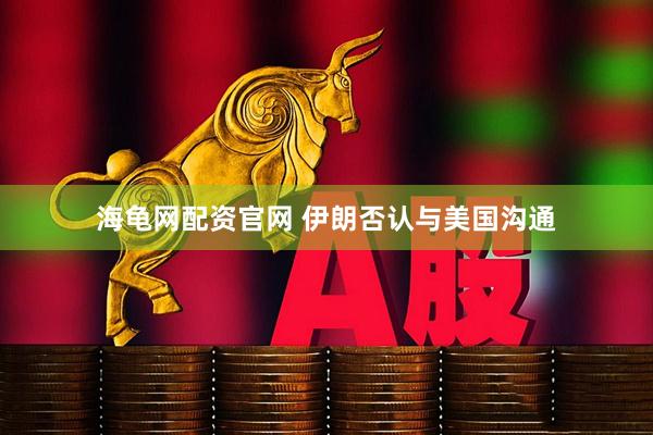 海龟网配资官网 伊朗否认与美国沟通