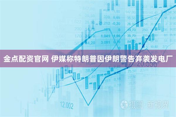 金点配资官网 伊媒称特朗普因伊朗警告弃袭发电厂