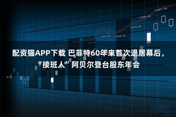配资猫APP下载 巴菲特60年来首次退居幕后，“接班人”阿贝尔登台股东年会