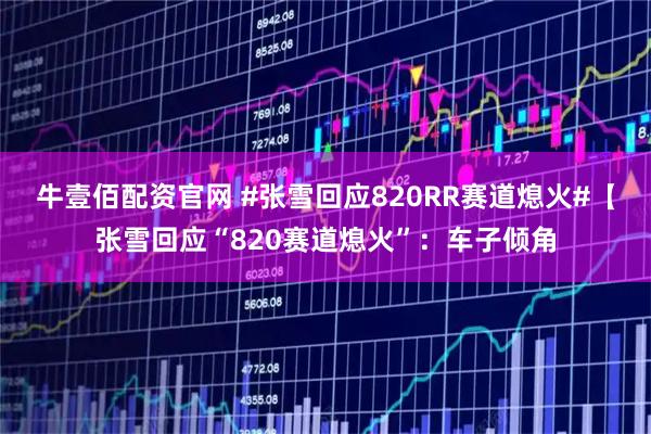 牛壹佰配资官网 #张雪回应820RR赛道熄火#【张雪回应“820赛道熄火”：车子倾角